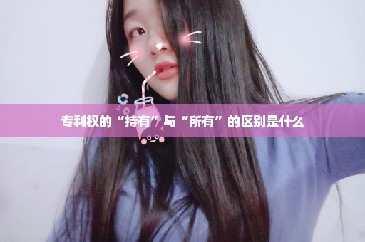专利权的“持有”与“所有”的区别是什么