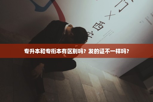 专升本和专衔本有区别吗？发的证不一样吗？