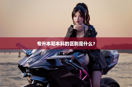 专升本和本科的区别是什么？