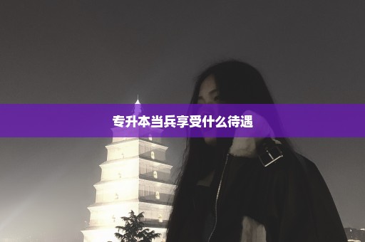 专升本当兵享受什么待遇