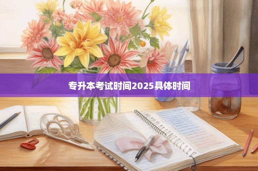 专升本考试时间2025具体时间