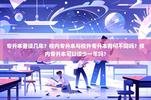 专升本要读几年？校内专升本与校外专升本有何不同吗？校内专升本可以读少一年吗？