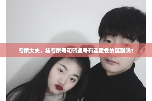 专家大夫，挂专家号和普通号有实质性的区别吗？