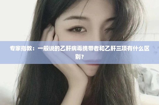 专家指教：一般说的乙肝病毒携带者和乙肝三项有什么区别？