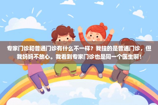 专家门诊和普通门诊有什么不一样？我挂的是普通门诊，但我妈妈不放心。我看到专家门诊也是同一个医生啊！