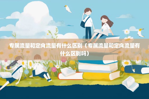 专属流量和定向流量有什么区别（专属流量和定向流量有什么区别吗）