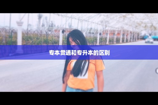 专本贯通和专升本的区别