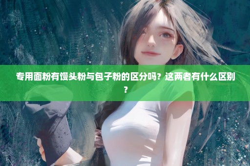 专用面粉有馒头粉与包子粉的区分吗？这两者有什么区别？