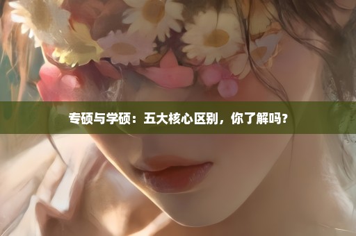 专硕与学硕：五大核心区别，你了解吗？
