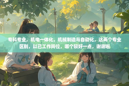 专科专业，机电一体化，机械制造与自动化，这两个专业区别，以已工作岗位，哪个较好一点，谢谢啦