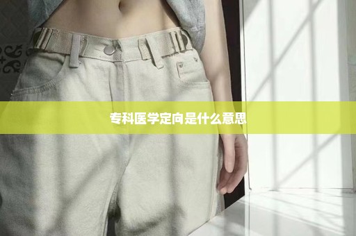 专科医学定向是什么意思