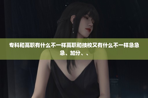 专科和高职有什么不一样高职和技校又有什么不一样急急急、加分、、