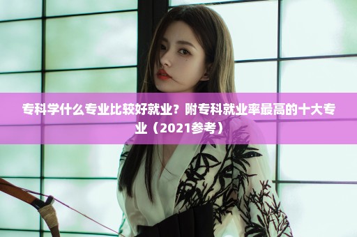 专科学什么专业比较好就业？附专科就业率最高的十大专业（2021参考）