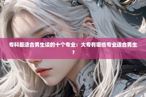 专科最适合男生读的十个专业：大专有哪些专业适合男生？
