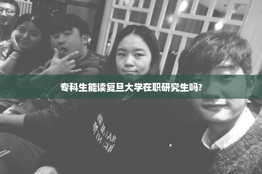 专科生能读复旦大学在职研究生吗?
