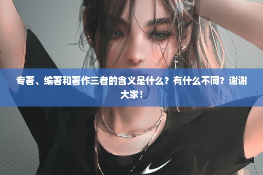 专著、编著和著作三者的含义是什么？有什么不同？谢谢大家！