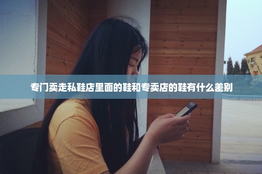 专门卖走私鞋店里面的鞋和专卖店的鞋有什么差别