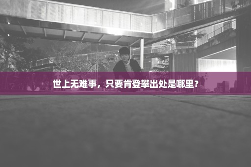 世上无难事，只要肯登攀出处是哪里？