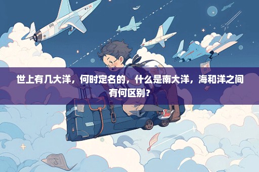 世上有几大洋，何时定名的，什么是南大洋，海和洋之间有何区别？
