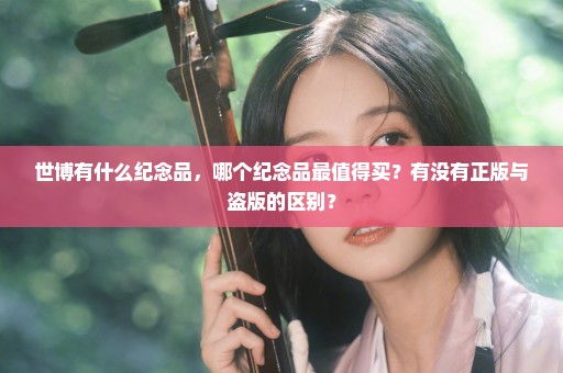 世博有什么纪念品，哪个纪念品最值得买？有没有正版与盗版的区别？