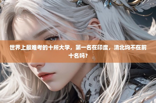 世界上最难考的十所大学，第一名在印度，清北均不在前十名吗？