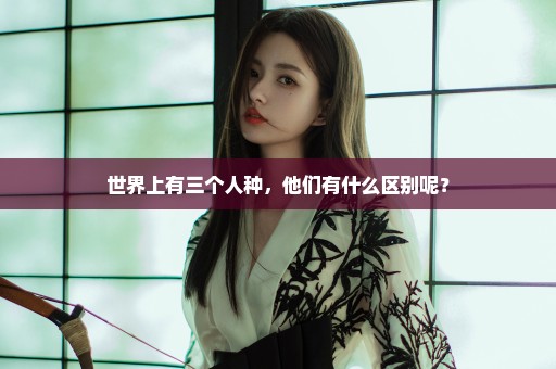 世界上有三个人种，他们有什么区别呢？