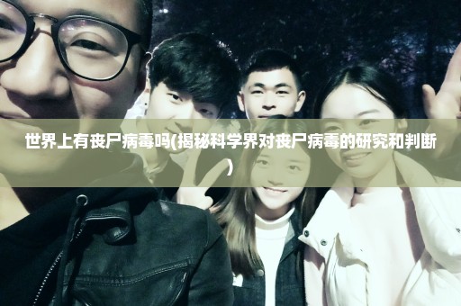 世界上有丧尸病毒吗(揭秘科学界对丧尸病毒的研究和判断)
