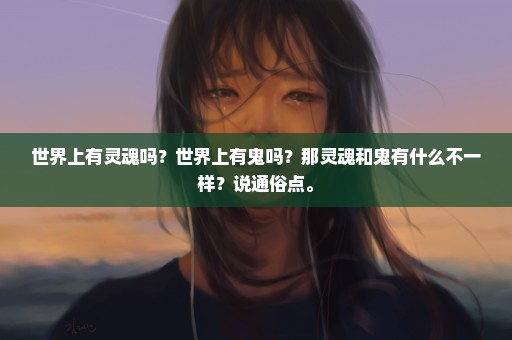 世界上有灵魂吗？世界上有鬼吗？那灵魂和鬼有什么不一样？说通俗点。