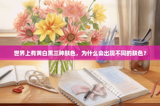 世界上有黄白黑三种肤色，为什么会出现不同的肤色？