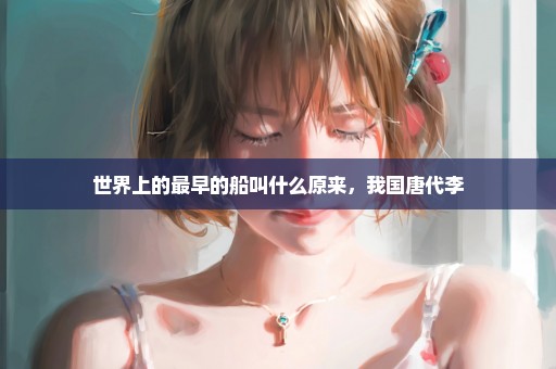世界上的最早的船叫什么原来，我国唐代李