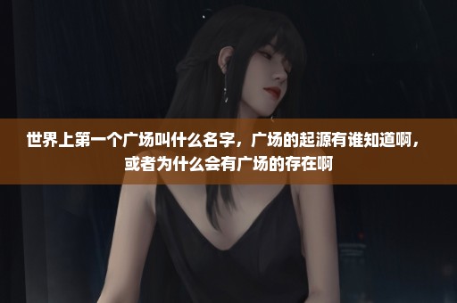 世界上第一个广场叫什么名字，广场的起源有谁知道啊， 或者为什么会有广场的存在啊