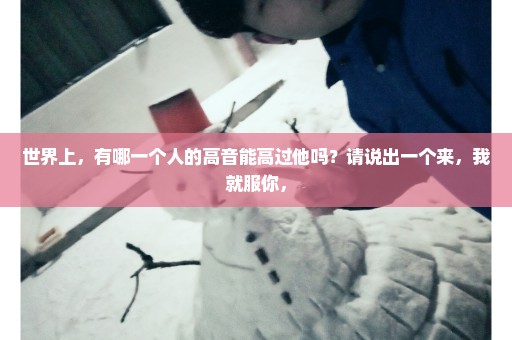 世界上，有哪一个人的高音能高过他吗？请说出一个来，我就服你，