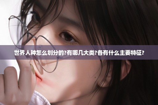 世界人种怎么划分的?有哪几大类?各有什么主要特征?