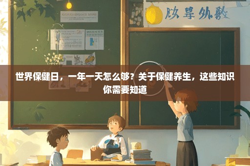 世界保健日，一年一天怎么够？关于保健养生，这些知识你需要知道