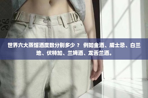 世界六大蒸馏酒度数分别多少 ？ 例如金酒、威士忌、白兰地、伏特加、兰姆酒、龙舌兰酒。