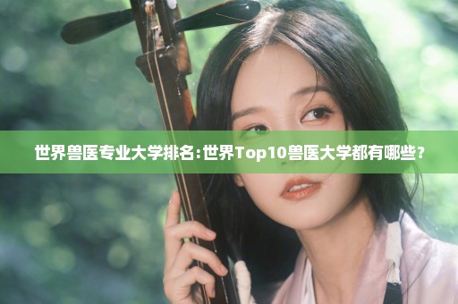 世界兽医专业大学排名:世界Top10兽医大学都有哪些？