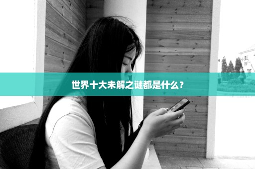 世界十大未解之谜都是什么？