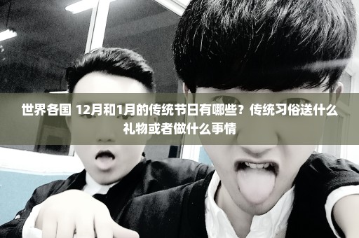 世界各国 12月和1月的传统节日有哪些？传统习俗送什么礼物或者做什么事情