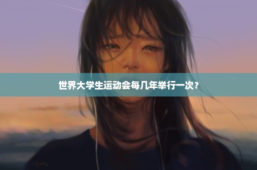 世界大学生运动会每几年举行一次？