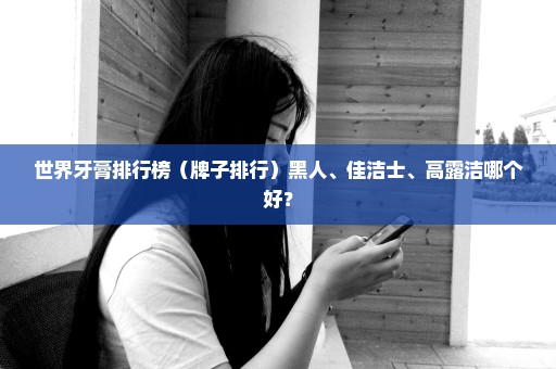 世界牙膏排行榜（牌子排行）黑人、佳洁士、高露洁哪个好？