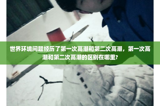 世界环境问题经历了第一次高潮和第二次高潮，第一次高潮和第二次高潮的区别在哪里?