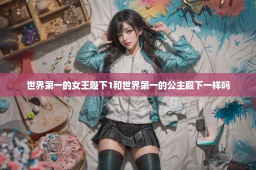 世界第一的女王陛下1和世界第一的公主殿下一样吗