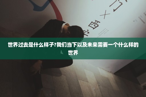 世界过去是什么样子?我们当下以及未来需要一个什么样的世界