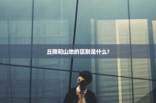 丘陵和山地的区别是什么?
