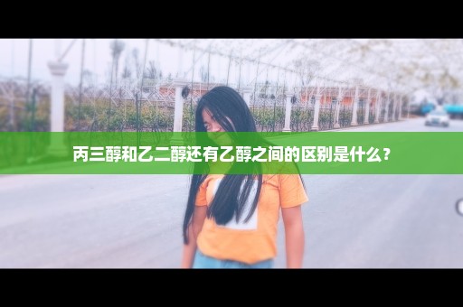 丙三醇和乙二醇还有乙醇之间的区别是什么？