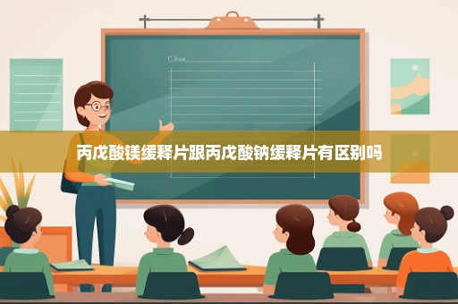 丙戊酸镁缓释片跟丙戊酸钠缓释片有区别吗