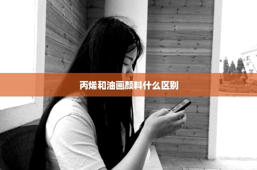 丙烯和油画颜料什么区别