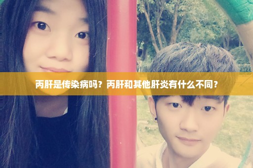 丙肝是传染病吗？丙肝和其他肝炎有什么不同？