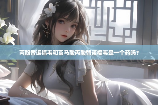 丙酚替诺福韦和富马酸丙酸替诺福韦是一个药吗？