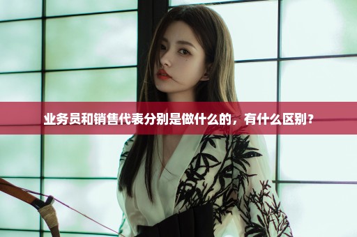 业务员和销售代表分别是做什么的，有什么区别？